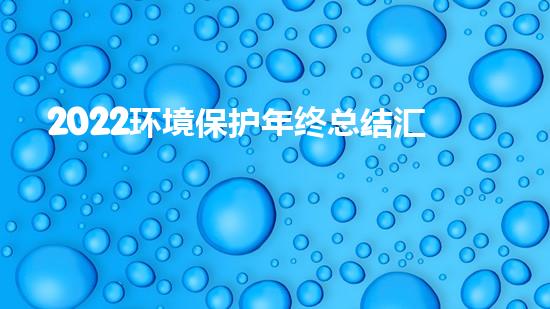 2022环境保护年终总结汇报1500字（2021年环境保护工作总结）