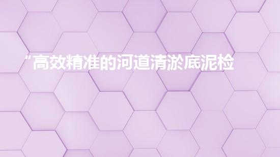 “高效精准的河道清淤底泥检测技术助力生态管理”