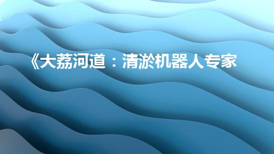 《大荔河道：清淤机器人专家为您清除隐患》