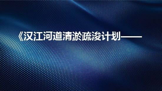 《汉江河道清淤疏浚计划——解决河道淤积难题，保护生态环境》