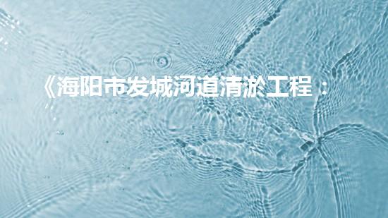 《海阳市发城河道清淤工程：解放水流，预防水患！》