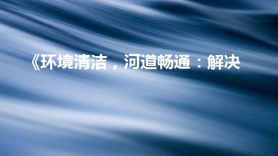 《环境清洁，河道畅通：解决河道清淤难题的机器人专家》