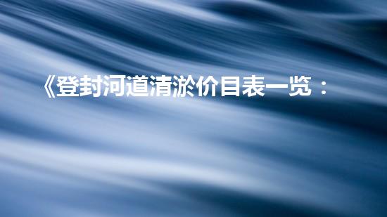 《登封河道清淤价目表一览：高效、经济的解决方案让你省心！》