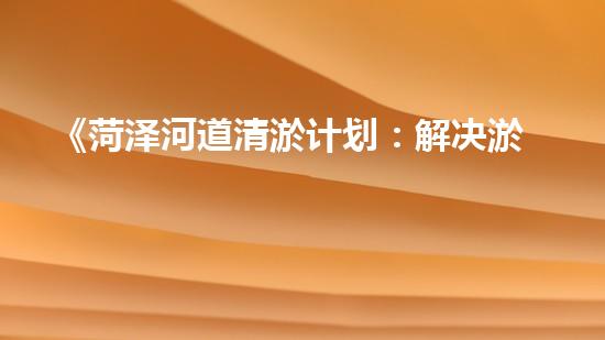 《菏泽河道清淤计划：解决淤泥困扰，恢复水道通畅》