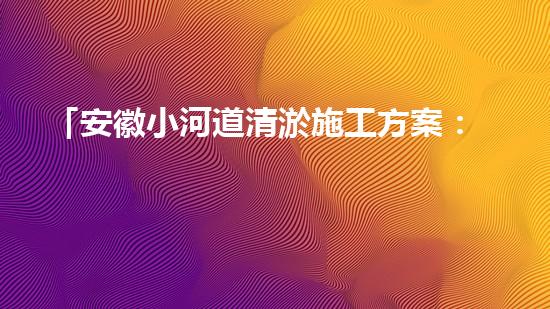 「安徽小河道清淤施工方案：高效简洁，确保顺畅排水」