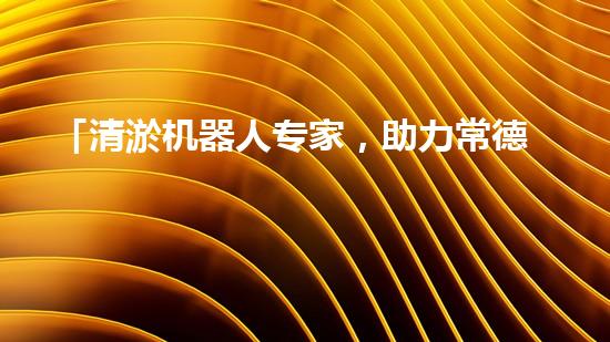 「清淤机器人专家，助力常德孝感河道恢复通畅」