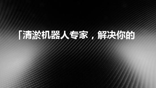 「清淤机器人专家，解决你的河道难题」