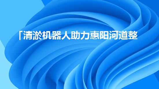 「清淤机器人助力惠阳河道整治」