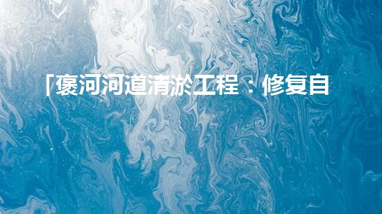 「褒河河道清淤工程：修复自然生态、守护城市安全」