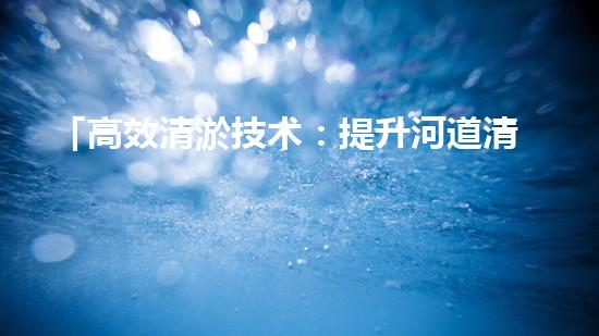 「高效清淤技术：提升河道清淤总量的全新方法」