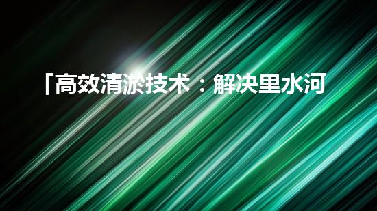 「高效清淤技术：解决里水河道困扰」