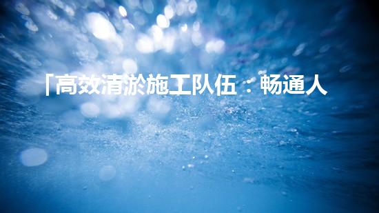 「高效清淤施工队伍：畅通人工河道、保护水环境」