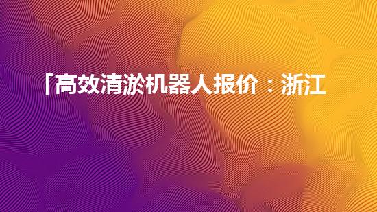 「高效清淤机器人报价：浙江水库河道清淤快速解决方案」