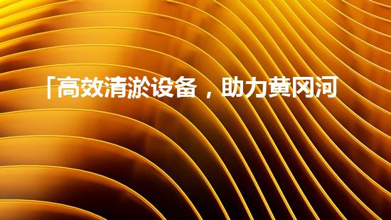 「高效清淤设备，助力黄冈河道畅通」