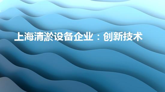 上海清淤设备企业：创新技术解决河道难题！