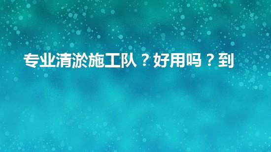 专业清淤施工队？好用吗？到底如何选才稳妥？
