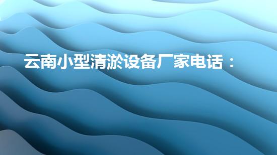 云南小型清淤设备厂家电话：寻找专业的解决合作伙伴