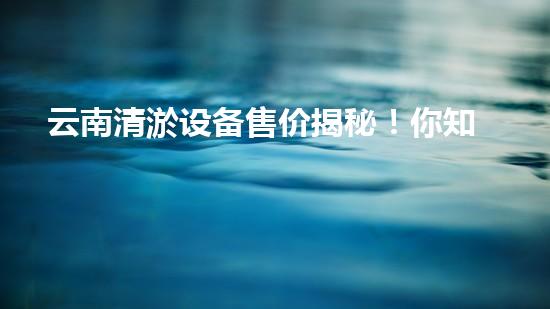 云南清淤设备售价揭秘！你知道它的价格是多少吗？