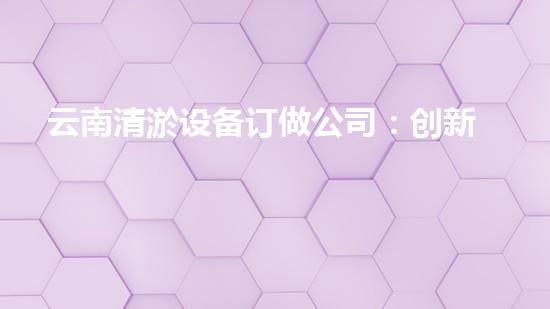 云南清淤设备订做公司：创新技术引领，助力水域畅通！