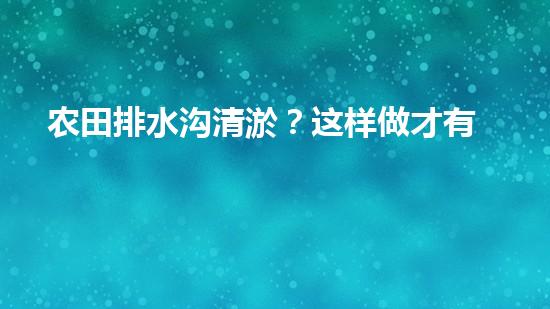 农田排水沟清淤？这样做才有效！