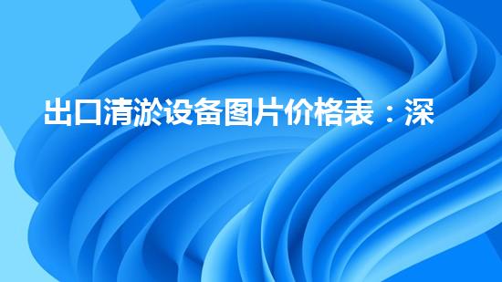 出口清淤设备图片价格表：深入解析行业需求与市场趋势