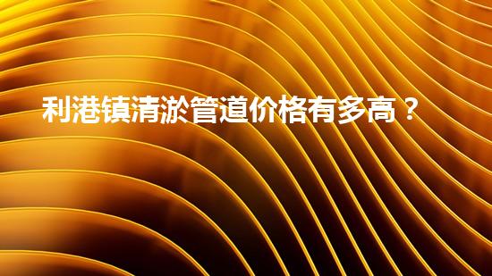 利港镇清淤管道价格有多高？