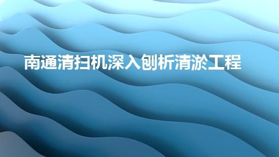 南通清扫机深入刨析清淤工程中的关键技术征询题！