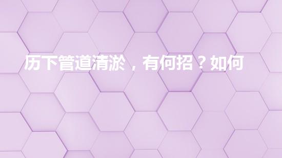 历下管道清淤，有何招？如何做？