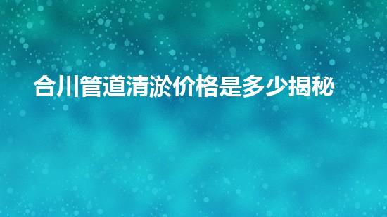 合川管道清淤价格是多少揭秘低成本清洁秘诀！