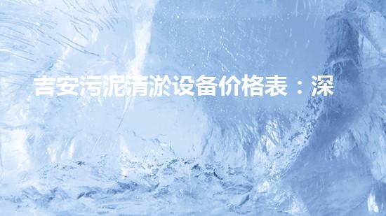 吉安污泥清淤设备价格表：深入解析设备性价比