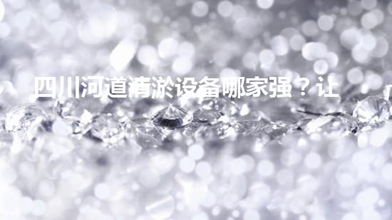 四川河道清淤设备哪家强？让我来告诉你！