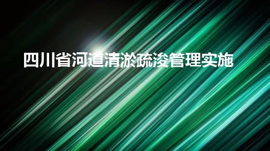 四川省河道清淤疏浚管理实施办法？好用吗？