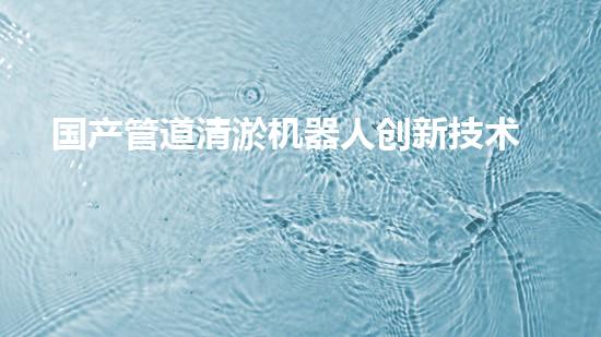 国产管道清淤机器人创新技术引领行业新变革