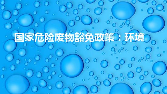 国家危险废物豁免政策：环境保护还是安全隐患？