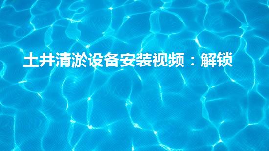 土井清淤设备安装视频：解锁隐秘技巧，快速消除淤泥困扰！