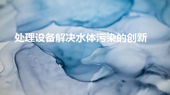 处理设备解决水体污染的创新技术，你知道吗？