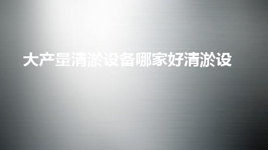 大产量清淤设备哪家好清淤设备选择指南你明白吗