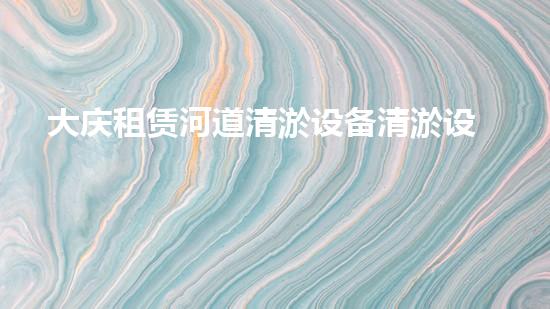 大庆租赁河道清淤设备清淤设备助力河道管理新方案！