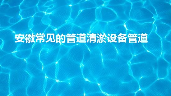 安徽常见的管道清淤设备管道清淤的秘密武器是什么？