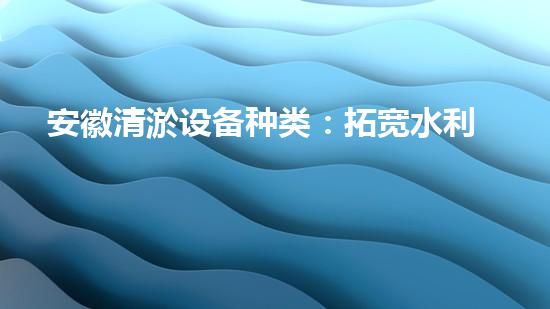 安徽清淤设备种类：拓宽水利维护的技术视野