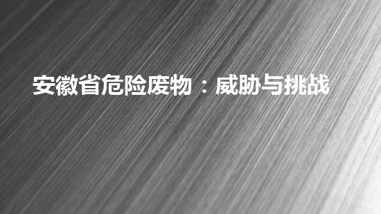 安徽省危险废物：威胁与挑战！