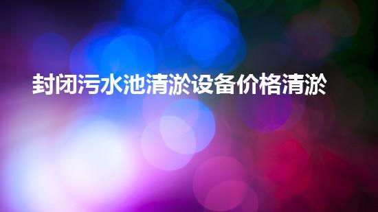 封闭污水池清淤设备价格清淤设备的市场趋势与投资报答分析！