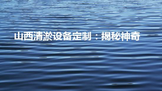 山西清淤设备定制：揭秘神奇疏通利器，究竟是怎样解决堵塞难题的？