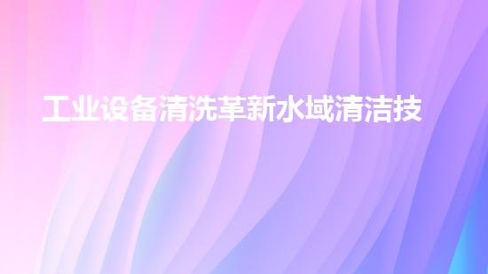 工业设备清洗革新水域清洁技术，提升城市环境质量！