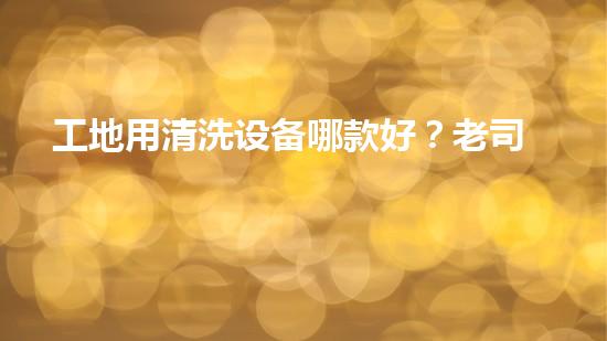工地用清洗设备哪款好？老司机教你避坑！