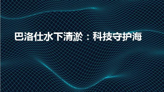 巴洛仕水下清淤：科技守护海洋生态的新里程碑