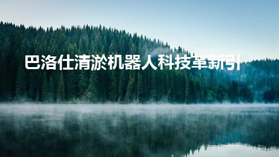 巴洛仕清淤机器人科技革新引领环保新时代