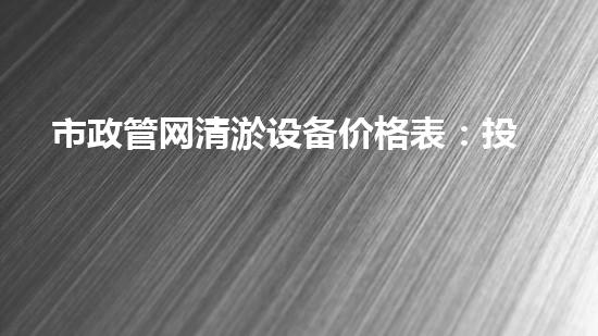 市政管网清淤设备价格表：投资与回报的关键比较