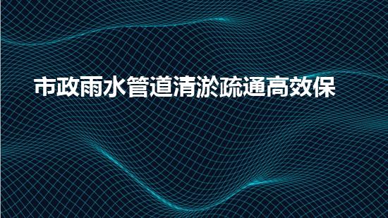 市政雨水管道清淤疏通高效保障都市排水畅通