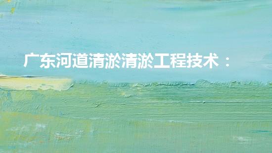 广东河道清淤清淤工程技术：揭秘！